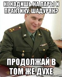 не ходишь на пары и практику, шадурян? продолжай в том же духе