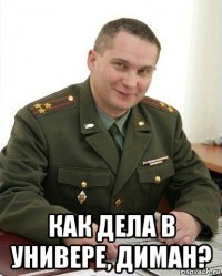  как дела в универе, диман?