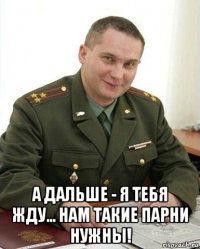  а дальше - я тебя жду... нам такие парни нужны!