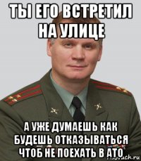 ты его встретил на улице а уже думаешь как будешь отказываться чтоб не поехать в ато