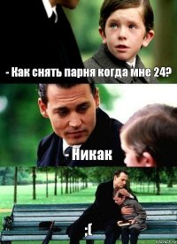 - Как снять парня когда мне 24? - Никак ;(