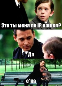 Это ты меня по IP нашел? Да с*ка