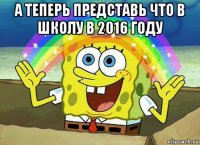 а теперь представь что в школу в 2016 году 