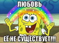 любовь её не существует!!!