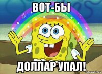 вот-бы доллар упал!