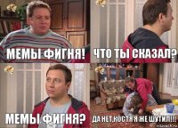 Мемы фигня! Что ты сказал? Мемы фигня? Да нет,Костя я же шутил!!!