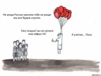 Не уходи Руслан умоляю тебя не уходи мы все будем скучать Уже поздно! вы не купили мне айфон 5S! Я улетаю... Пока