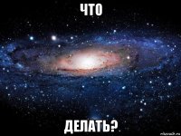 что делать?