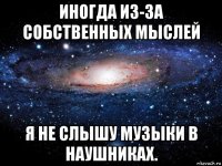 иногда из-за собственных мыслей я не слышу музыки в наушниках.