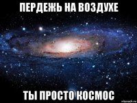 пердежь на воздухе ты просто космос