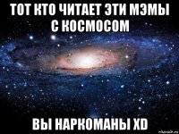 тот кто читает эти мэмы с космосом вы наркоманы хd