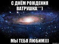 с днём рождения ватрушка***) мы тебя любим)))