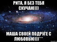 рита, я без тебя скучаю))) маша своей подруге с любовью)))***