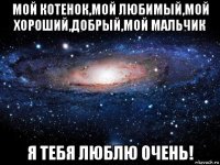 мой котенок,мой любимый,мой хороший,добрый,мой мальчик я тебя люблю очень!