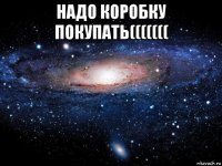 надо коробку покупать((((((( 