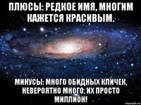 плюсы: редкое имя, многим кажется красивым. минусы: много обидных кличек, невероятно много, их просто миллион!