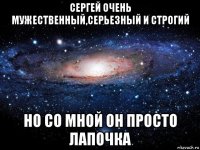 сергей очень мужественный,серьезный и строгий но со мной он просто лапочка