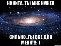 никита..ты мне нужен сильно..ты все для меня!!!:-(