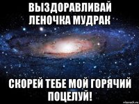 выздоравливай леночка мудрак скорей тебе мой горячий поцелуй!