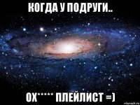 когда у подруги.. ох***** плейлист =)