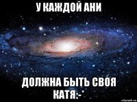 у каждой ани должна быть своя катя:-*