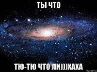 ты что тю-тю что ли)))хаха