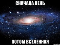 сначала лень потом вселенная