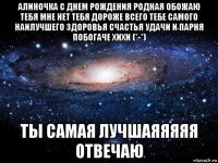 алиночка с днем рождения родная обожаю тебя мне нет тебя дороже всего тебе самого наилучшего здоровья счастья удачи и парня побогаче хихи (*-*) ты самая лучшаяяяяя отвечаю