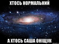 хтось нормальний а хтось саша оніщук