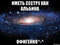 иметь сестру как альбина офигенно^-^