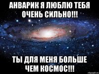 анварик я люблю тебя очень сильно!!! ты для меня больше чем космос!!!