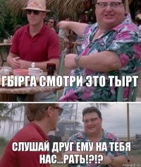 Гырга смотри это тырт слушай друг ему на тебя нас...рать!?!?