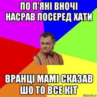 по п'яні вночі насрав посеред хати вранці мамі сказав шо то все кіт