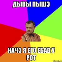 дывы пышэ начэ я его ебав у рот