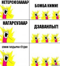 Нетерсюзаааа? бомба кими! нагарсузаа? дзаванлыг! Елини галдыран гётдю! 