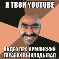 я твой youtube видео про армянский гарабах выкладывал