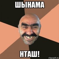 шынама нташ!