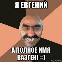 я евгений а полное имя вазген! =)