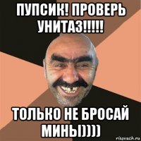 пупсик! проверь унитаз!!!!! только не бросай мины))))