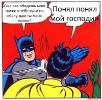 Еще раз обидешь мою настю я тебе хуем по ебалу дам ты меня понял? Понял понял мой господин