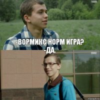 -Вормикс норм игра?
-Да. 