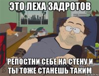 это леха задротов репостни себе на стену и ты тоже станешь таким