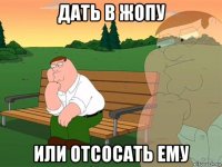 дать в жопу или отсосать ему