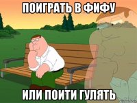 поиграть в фифу или поити гулять