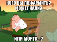 кого бы пофармить? может кали? или морта...?