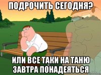 подрочить сегодня? или все таки на таню завтра понадеяться