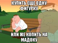 купить еще одну фигурку или же копить на мадоку