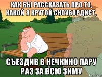 как бы рассказать про то, какой я крутой сноубордист, съездив в нечкино пару раз за всю зиму