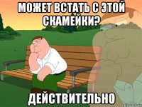 может встать с этой скамейки? действительно