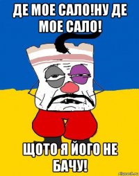 де мое сало!ну де мое сало! щото я його не бачу!